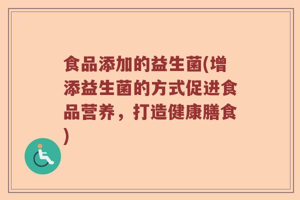 食品添加的益生菌(增添益生菌的方式促进食品营养，打造健康膳食)