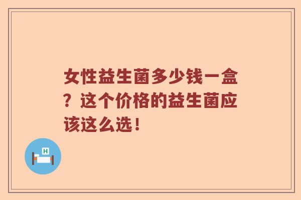 女性益生菌多少钱一盒？这个价格的益生菌应该这么选！