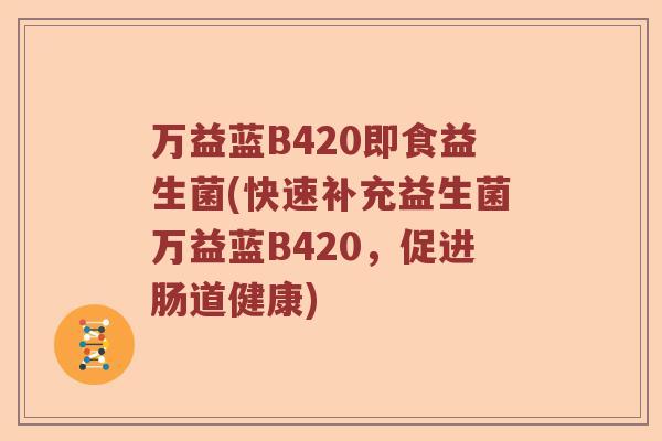 万益蓝B420即食益生菌(快速补充益生菌万益蓝B420，促进肠道健康)