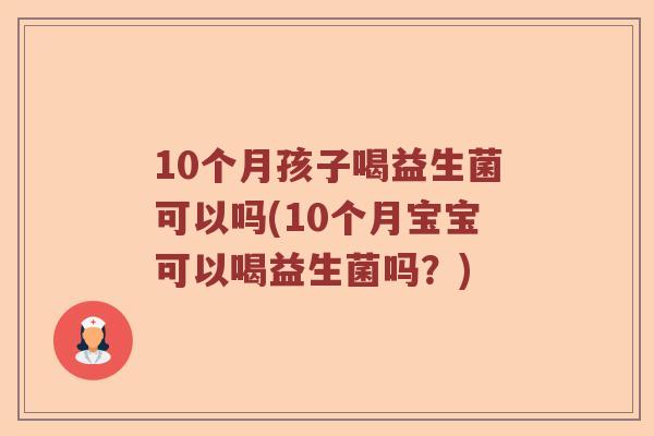 10个月孩子喝益生菌可以吗(10个月宝宝可以喝益生菌吗？)