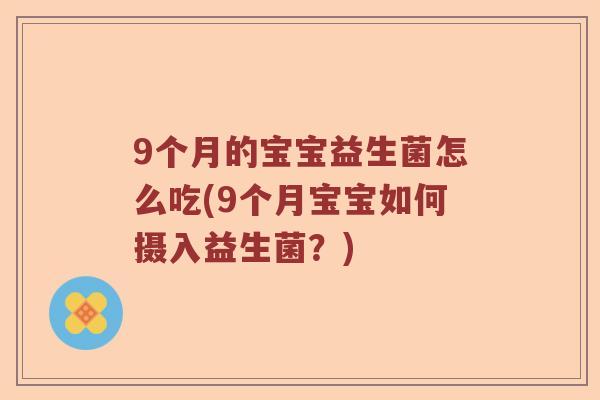 9个月的宝宝益生菌怎么吃(9个月宝宝如何摄入益生菌？)