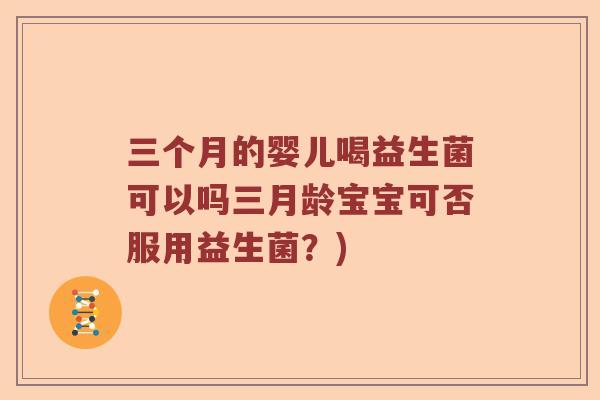 三个月的婴儿喝益生菌可以吗三月龄宝宝可否服用益生菌？)