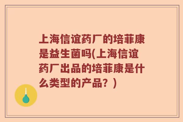 上海信谊药厂的培菲康是益生菌吗(上海信谊药厂出品的培菲康是什么类型的产品？)