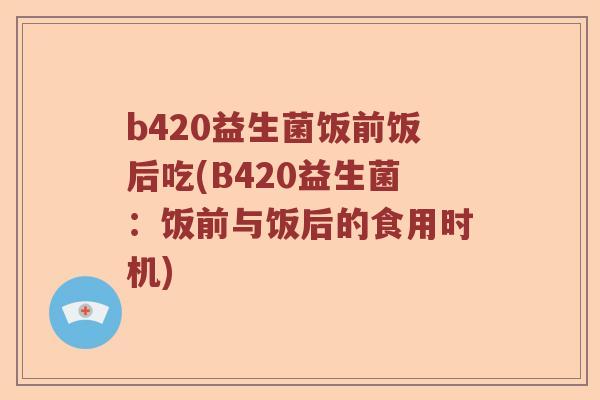 b420益生菌饭前饭后吃(B420益生菌:饭前与饭后的食用时机) b420益生菌饭前饭后吃(B420益生菌:饭前与饭后的食用时机)