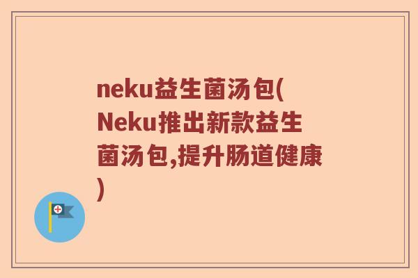 neku益生菌汤包(Neku推出新款益生菌汤包,提升肠道健康) neku益生菌汤包(Neku推出新款益生菌汤包,提升肠道健康)