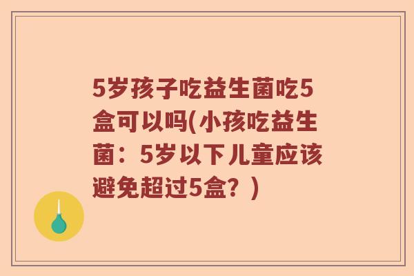 5岁孩子吃益生菌吃5盒可以吗(小孩吃益生菌:5岁以下儿童应该避免超过5盒?) 5岁孩子吃益生菌吃5盒可以吗(小孩吃益生菌:5岁以下儿童应该避免超过5盒?)