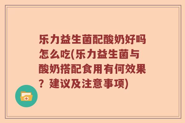 乐力益生菌配酸奶好吗怎么吃(乐力益生菌与酸奶搭配食用有何效果？建议及注意事项)