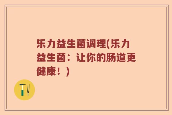 乐力益生菌调理(乐力益生菌：让你的肠道更健康！)