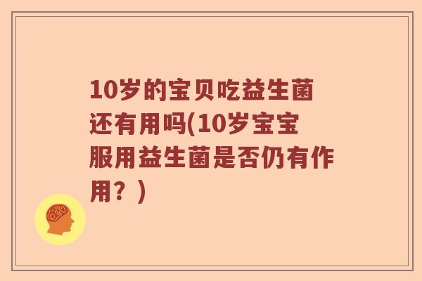 10岁的宝贝吃益生菌还有用吗(10岁宝宝服用益生菌是否仍有作用?) 10岁的宝贝吃益生菌还有用吗(10岁宝宝服用益生菌是否仍有作用?)