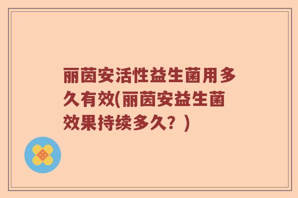 丽茵安活性益生菌用多久有效(丽茵安益生菌效果持续多久？)