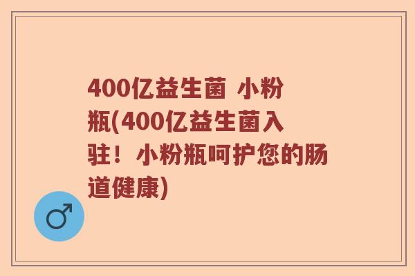 400亿益生菌 小粉瓶(400亿益生菌入驻！小粉瓶呵护您的肠道健康)