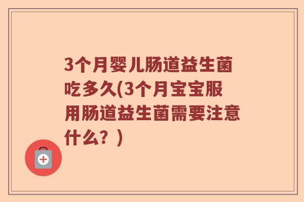 3个月婴儿肠道益生菌吃多久(3个月宝宝服用肠道益生菌需要注意什么？)