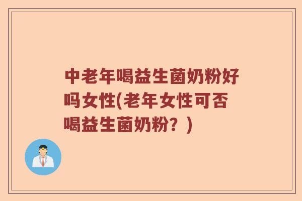 中老年喝益生菌奶粉好吗女性(老年女性可否喝益生菌奶粉？)