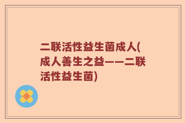 二联活性益生菌成人(成人善生之益——二联活性益生菌)