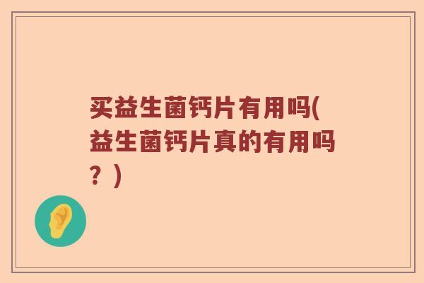 买益生菌钙片有用吗(益生菌钙片真的有用吗?) 买益生菌钙片有用吗(益生菌钙片真的有用吗?)