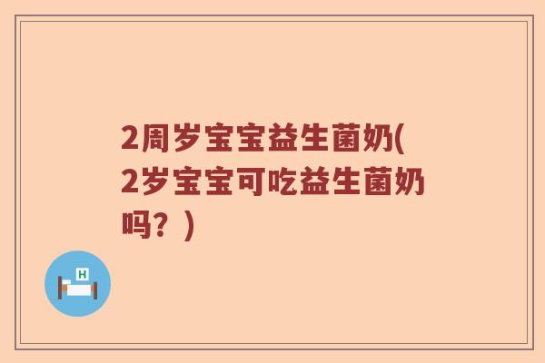 2周岁宝宝益生菌奶(2岁宝宝可吃益生菌奶吗？)