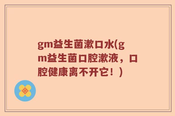 gm益生菌漱口水(gm益生菌口腔漱液,口腔健康离不开它!) gm益生菌漱口水(gm益生菌口腔漱液,口腔健康离不开它!)