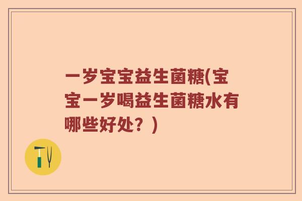 一岁宝宝益生菌糖(宝宝一岁喝益生菌糖水有哪些好处？)