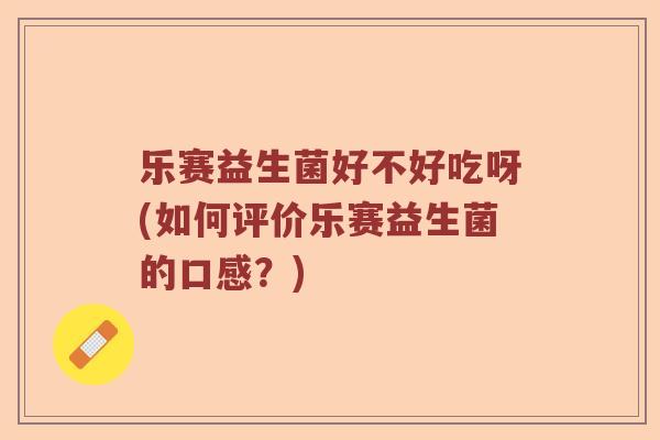 乐赛益生菌好不好吃呀(如何评价乐赛益生菌的口感？)