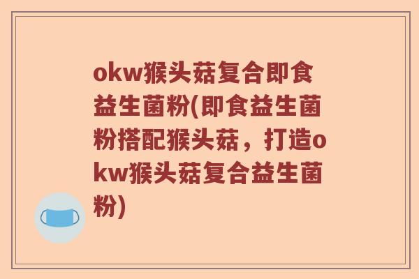 okw猴头菇复合即食益生菌粉(即食益生菌粉搭配猴头菇，打造okw猴头菇复合益生菌粉)