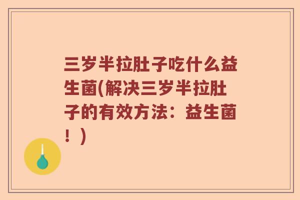 三岁半拉肚子吃什么益生菌(解决三岁半拉肚子的有效方法：益生菌！)