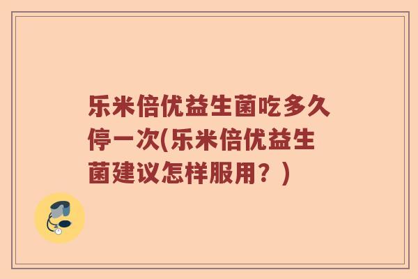 乐米倍优益生菌吃多久停一次(乐米倍优益生菌建议怎样服用？)