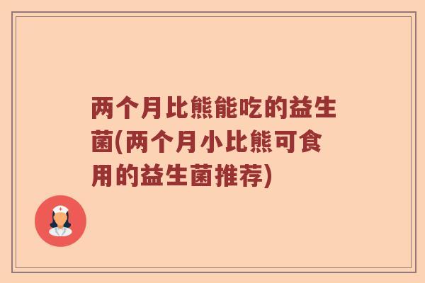 两个月比熊能吃的益生菌(两个月小比熊可食用的益生菌推荐)