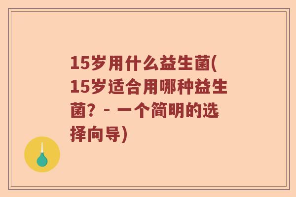 15岁用什么益生菌(15岁适合用哪种益生菌?- 一个简明的选择向导) 15岁用什么益生菌(15岁适合用哪种益生菌?- 一个简明的选择向导)