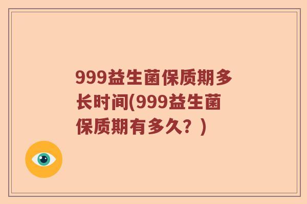 999益生菌保质期多长时间(999益生菌保质期有多久？)