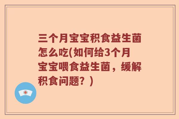 三个月宝宝积食益生菌怎么吃(如何给3个月宝宝喂食益生菌，缓解积食问题？)
