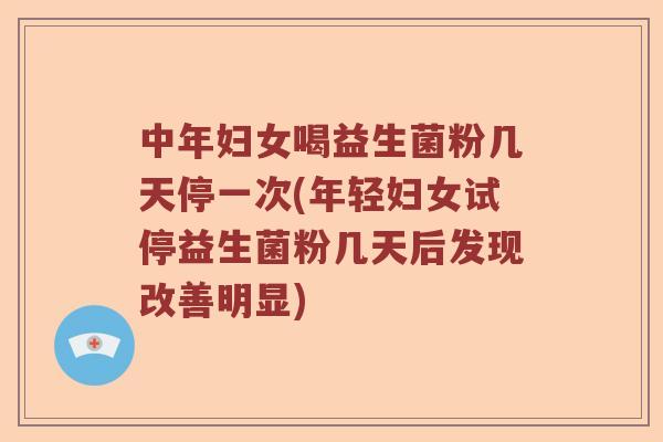 中年妇女喝益生菌粉几天停一次(年轻妇女试停益生菌粉几天后发现改善明显) 中年妇女喝益生菌粉几天停一次(年轻妇女试停益生菌粉几天后发现改善明显)