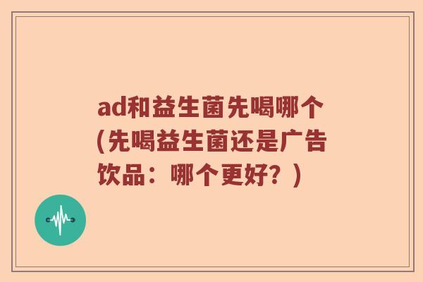 ad和益生菌先喝哪个(先喝益生菌还是广告饮品：哪个更好？)