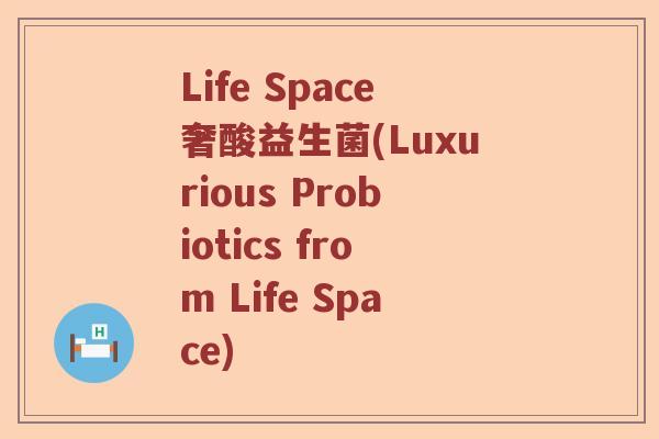 Life Space奢酸益生菌(Luxurious Probiotics from Life Space) Life Space奢酸益生菌(Luxurious Probiotics from Life Space)