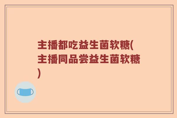主播都吃益生菌软糖(主播同品尝益生菌软糖) 主播都吃益生菌软糖(主播同品尝益生菌软糖)