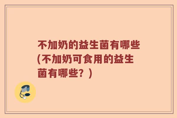 不加奶的益生菌有哪些(不加奶可食用的益生菌有哪些？)