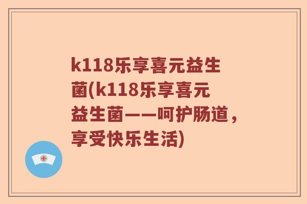 k118乐享喜元益生菌(k118乐享喜元益生菌——呵护肠道，享受快乐生活)