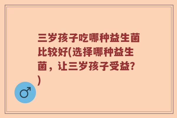 三岁孩子吃哪种益生菌比较好(选择哪种益生菌，让三岁孩子受益？)
