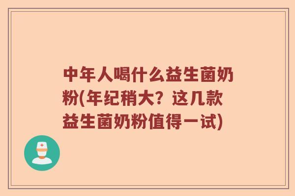 中年人喝什么益生菌奶粉(年纪稍大？这几款益生菌奶粉值得一试)