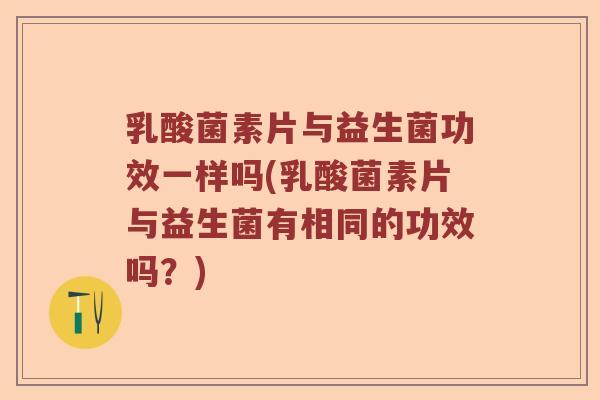 乳酸菌素片与益生菌功效一样吗(乳酸菌素片与益生菌有相同的功效吗？)