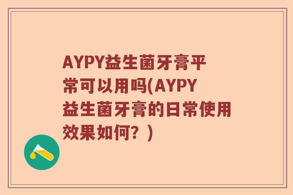 AYPY益生菌牙膏平常可以用吗(AYPY益生菌牙膏的日常使用效果如何？)