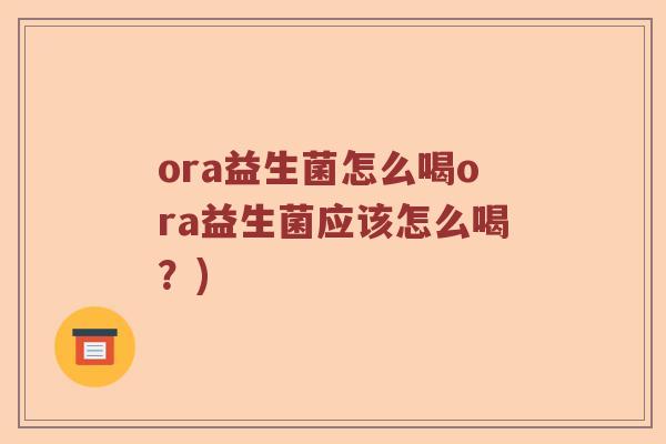 ora益生菌怎么喝ora益生菌应该怎么喝？)