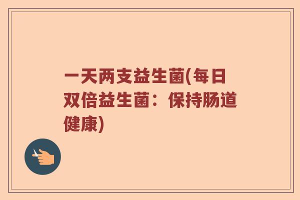 一天两支益生菌(每日双倍益生菌：保持肠道健康)
