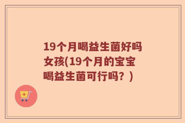 19个月喝益生菌好吗女孩(19个月的宝宝喝益生菌可行吗？)