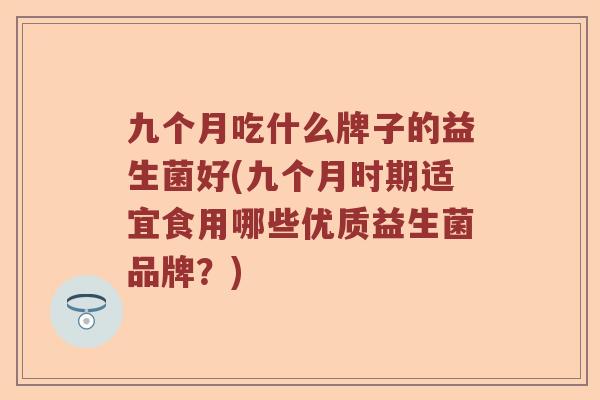 九个月吃什么牌子的益生菌好(九个月时期适宜食用哪些优质益生菌品牌?) 九个月吃什么牌子的益生菌好(九个月时期适宜食用哪些优质益生菌品牌?)