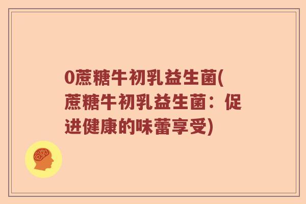0蔗糖牛初乳益生菌(蔗糖牛初乳益生菌：促进健康的味蕾享受)
