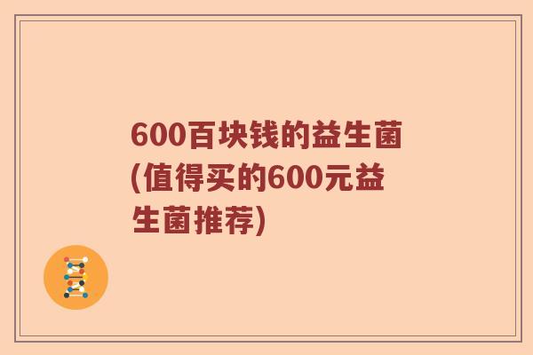 600百块钱的益生菌(值得买的600元益生菌推荐)