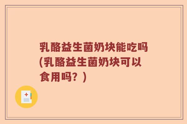 乳酪益生菌奶块能吃吗(乳酪益生菌奶块可以食用吗？)