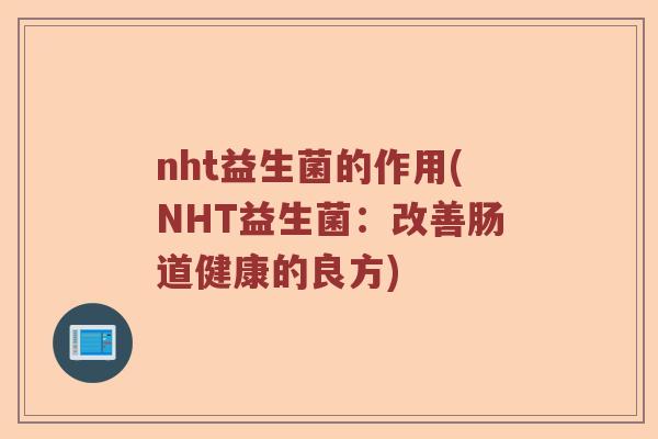 nht益生菌的作用(NHT益生菌:改善肠道健康的良方) nht益生菌的作用(NHT益生菌:改善肠道健康的良方)