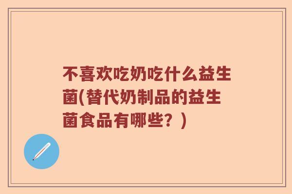 不喜欢吃奶吃什么益生菌(替代奶制品的益生菌食品有哪些?) 不喜欢吃奶吃什么益生菌(替代奶制品的益生菌食品有哪些?)