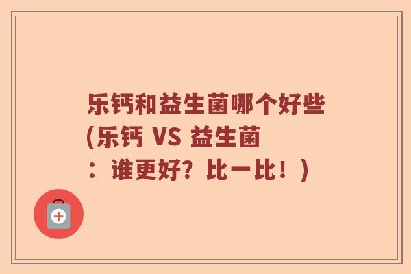 乐钙和益生菌哪个好些(乐钙 VS 益生菌:谁更好?比一比!) 乐钙和益生菌哪个好些(乐钙 VS 益生菌:谁更好?比一比!)
